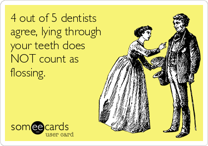 4 out of 5 dentists
agree, lying through
your teeth does
NOT count as
flossing.