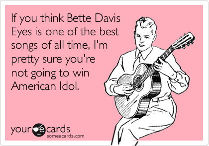If you think Bette Davis
Eyes is one of the best
songs of all time, I'm
pretty sure you're
not going to win
American Idol.
