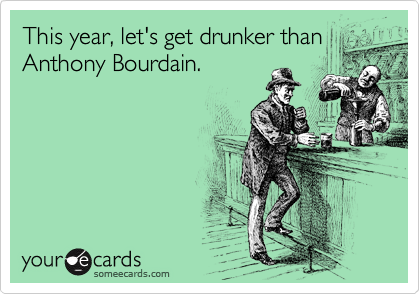This year, let's get drunker than
Anthony Bourdain.