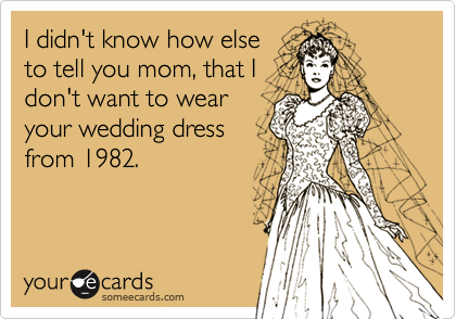 I didn't know how elseto tell you mom, that Idon't want to wearyour wedding dressfrom 1982.