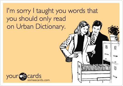 I'm sorry I taught you words that you should only read
on Urban Dictionary. 