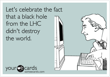 Let's celebrate the fact 
that a black hole 
from the LHC
didn't destroy 
the world.