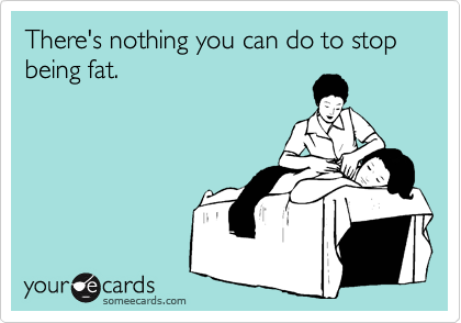 There's nothing you can do to stop being fat.