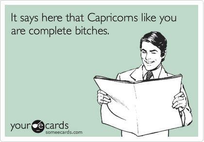 It says here that Capricorns like you are complete bitches.