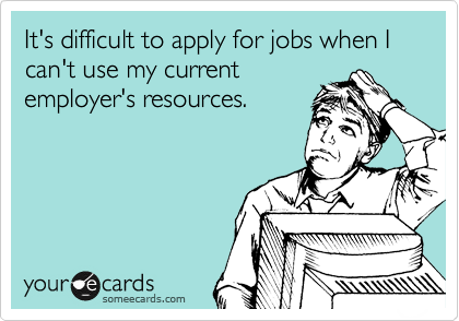 It's difficult to apply for jobs when I can't use my current
employer's resources.