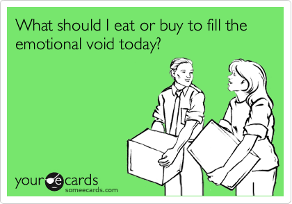 What should I eat or buy to fill the emotional void today?
