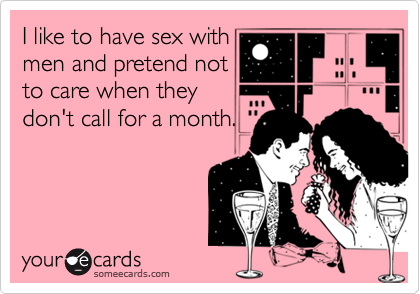 I like to have sex withmen and pretend notto care when they don't call for a month.