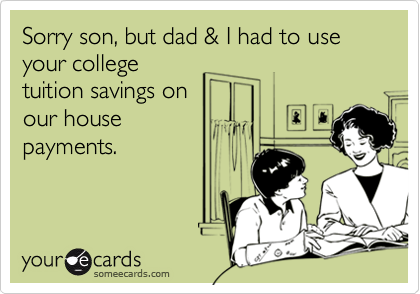 Sorry son, but dad & I had to use your college
tuition savings on
our house
payments.