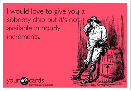 I would love to give you a
sobriety chip but it's not
available in hourly
increments. 