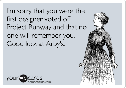 I'm sorry that you were the
first designer voted off
Project Runway and that no
one will remember you.
Good luck at Arby's.