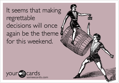 It seems that making
regrettable
decisions will once
again be the theme
for this weekend.