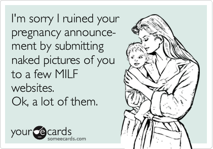 I'm sorry I ruined yourpregnancy announce-ment by submitting naked pictures of youto a few MILF websites.Ok, a lot of them.