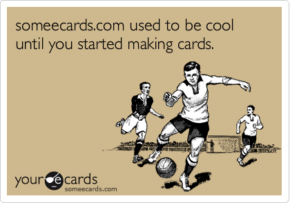 someecards.com used to be cool until you started making cards.