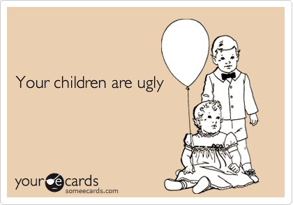 


Your children are ugly