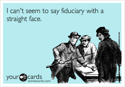 I can't seem to say fiduciary with a straight face.