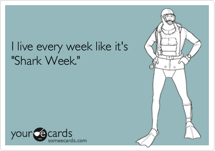 

I live every week like it's
"Shark Week."