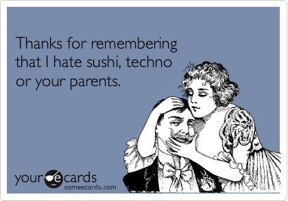 
Thanks for remembering 
that I hate sushi, techno
or your parents.
