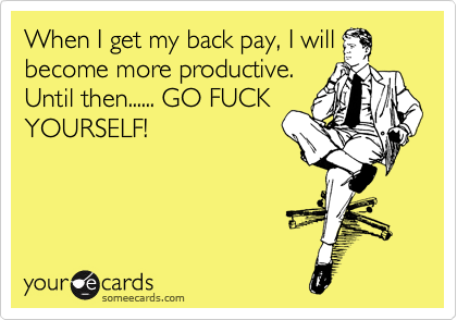 When I get my back pay, I will
become more productive. 
Until then...... GO FUCK
YOURSELF!