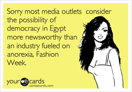 Sorry most media outlets  consider the possibility of
democracy in Egypt
more newsworthy than
an industry fueled on
anorexia, Fashion
Week. 