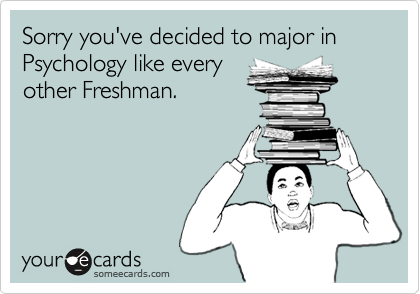 Sorry you've decided to major in Psychology like everyother Freshman.