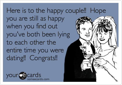 Here is to the happy couple!!  Hope you are still as happy
when you find out
you've both been lying
to each other the
entire time you were
dating!!  Congrats!!