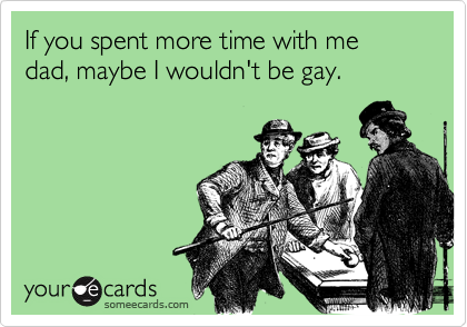 If you spent more time with me dad, maybe I wouldn't be gay.