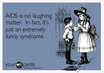
AIDS is no laughing
matter.  In fact, it's
just an extremely
funny syndrome.