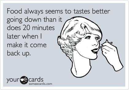 Food always seems to tastes better going down than itdoes 20 minuteslater when Imake it comeback up.