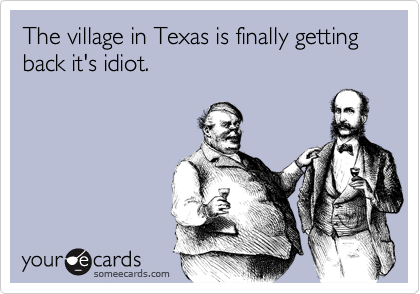 The village in Texas is finally getting back it's idiot.