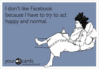 I don't like Facebook because I have to try to acthappy and normal.