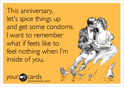 This anniversary,let's spice things upand get some condoms.I want to rememberwhat if feels like tofeel nothing when I'minside of you.