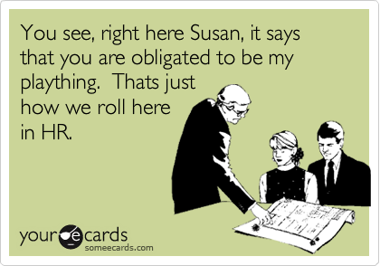 You see, right here Susan, it says that you are obligated to be my plaything.  Thats just
how we roll here
in HR.