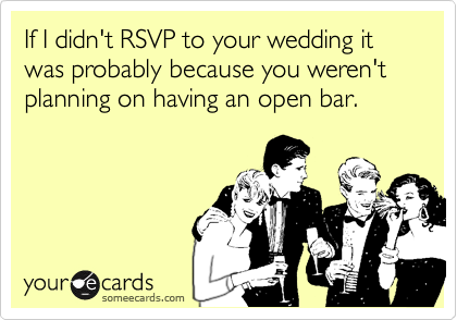 If I didn't RSVP to your wedding it was probably because you weren't planning on having an open bar.