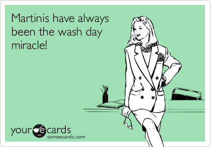 Martinis have always
been the wash day
miracle!