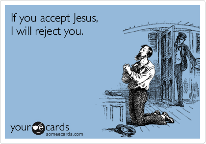 If you accept Jesus,
I will reject you.