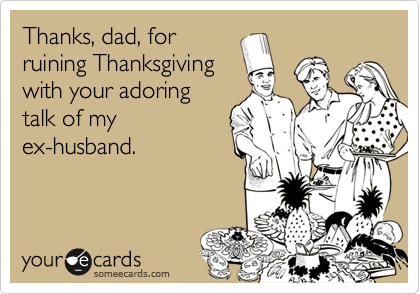 Thanks, dad, forruining Thanksgivingwith your adoringtalk of myex-husband.
