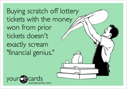 Buying scratch off lottery
tickets with the money
won from prior 
tickets doesn't
exactly scream
"financial genius."