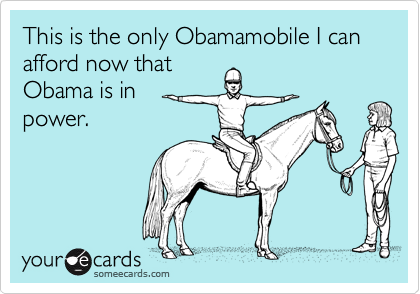 This is the only Obamamobile I can afford now that
Obama is in 
power.