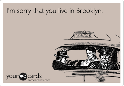 I'm sorry that you live in Brooklyn.