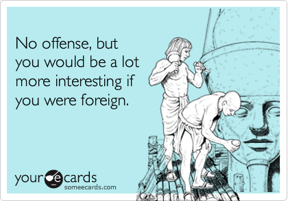 
No offense, but 
you would be a lot 
more interesting if
you were foreign.