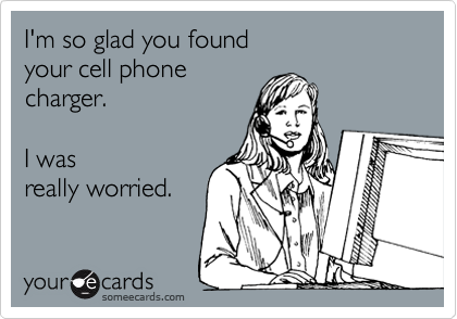 I'm so glad you found
your cell phone
charger. 

I was 
really worried.