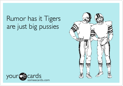 
Rumor has it Tigers 
are just big pussies