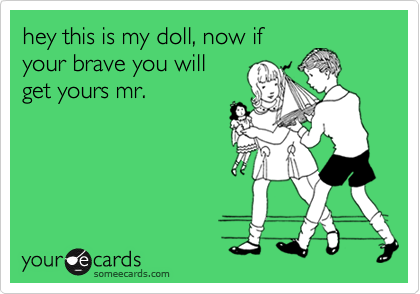 hey this is my doll, now if
your brave you will
get yours mr.
