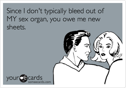 Since I don't typically bleed out of MY sex organ, you owe me new sheets.