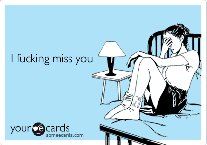 


I fucking miss you
