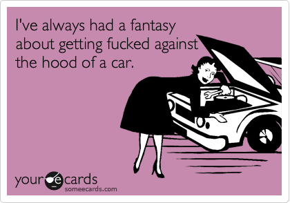 I've always had a fantasyabout getting fucked againstthe hood of a car.