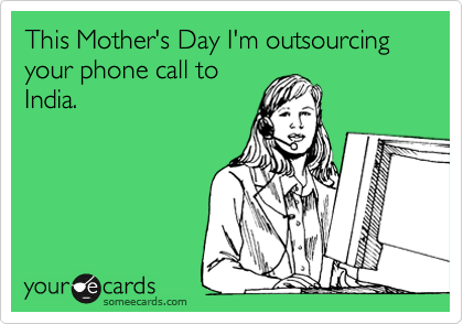 This Mother's Day I'm outsourcing your phone call to
India.