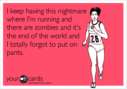 I keep having this nightmare
where I'm running and
there are zombies and it's
the end of the world and
I totally forgot to put on
pants.