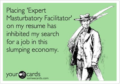 Placing 'Expert
Masturbatory Facilitator'
on my resume has
inhibited my search
for a job in this
slumping economy.