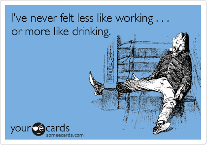 I've never felt less like working . . . 
or more like drinking. 


